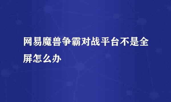 网易魔兽争霸对战平台不是全屏怎么办