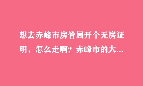 想去赤峰市房管局开个无房证明，怎么走啊？赤峰市的大侠们帮忙啊！！！