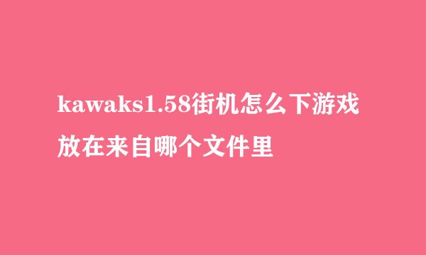 kawaks1.58街机怎么下游戏放在来自哪个文件里