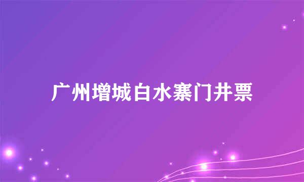 广州增城白水寨门井票