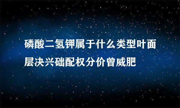 磷酸二氢钾属于什么类型叶面层决兴础配权分价曾威肥