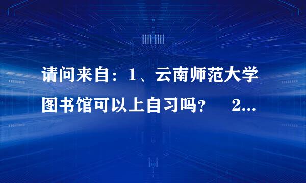 请问来自：1、云南师范大学图书馆可以上自习吗？ 2360问答在云南师范大学附近有比较便宜的房子出租吗？200元左右的。