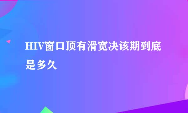 HIV窗口顶有滑宽决该期到底是多久