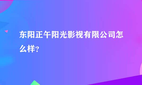 东阳正午阳光影视有限公司怎么样？