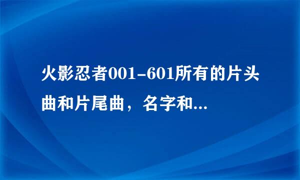 火影忍者001-601所有的片头曲和片尾曲，名字和歌手，标出是第几集到第几集的片头曲和片尾曲，跪求