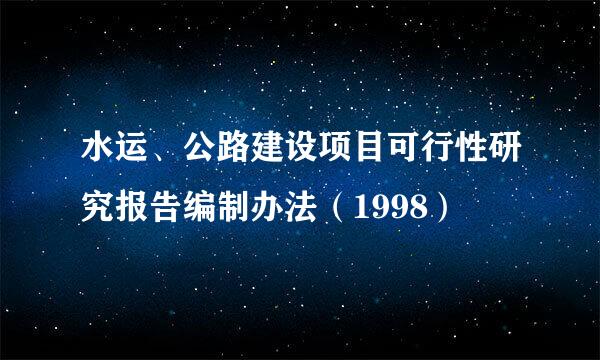 水运、公路建设项目可行性研究报告编制办法（1998）