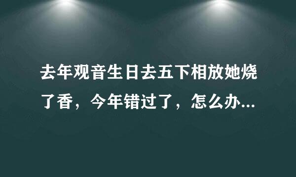 去年观音生日去五下相放她烧了香，今年错过了，怎么办?怎么补救?