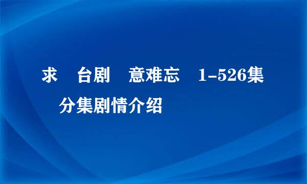 求 台剧 意难忘 1-526集 分集剧情介绍