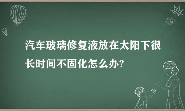 汽车玻璃修复液放在太阳下很长时间不固化怎么办?