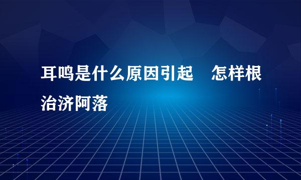 耳鸣是什么原因引起 怎样根治济阿落