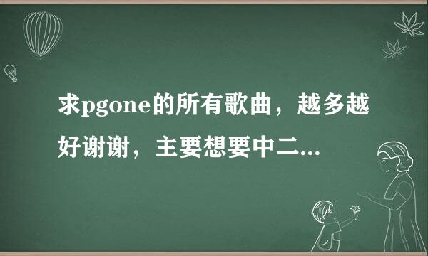 求pgone的所有歌曲，越多越好谢谢，主要想要中二病，busy man，和number。。。