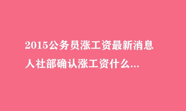 2015公务员涨工资最新消息 人社部确认涨工资什么时候开始