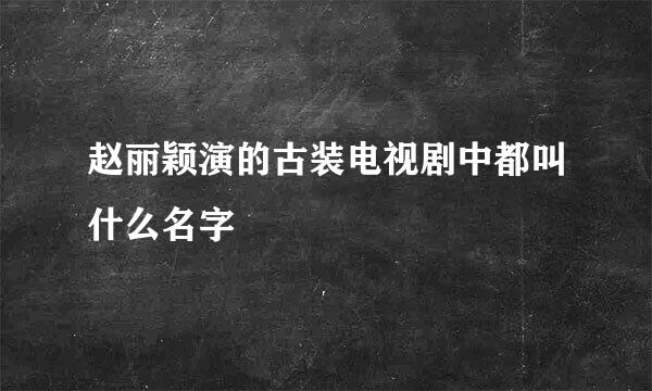 赵丽颖演的古装电视剧中都叫什么名字