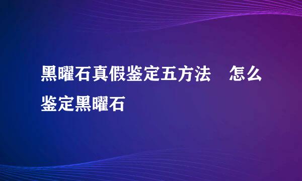 黑曜石真假鉴定五方法 怎么鉴定黑曜石