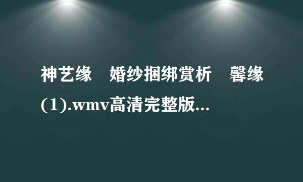 神艺缘 婚纱捆绑赏析 馨缘(1).wmv高清完整版下载，感谢来自哈