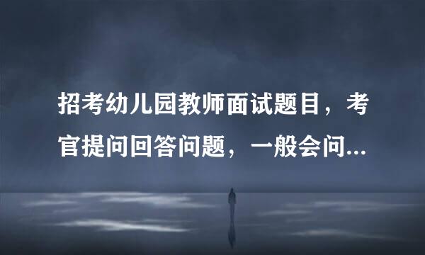 招考幼儿园教师面试题目，考官提问回答问题，一般会问什么问题？