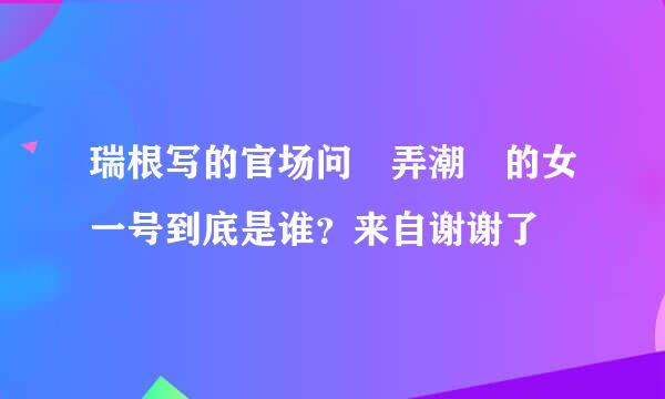 瑞根写的官场问 弄潮 的女一号到底是谁？来自谢谢了