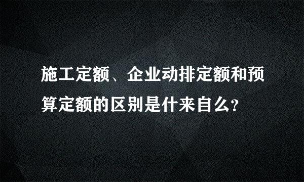 施工定额、企业动排定额和预算定额的区别是什来自么？