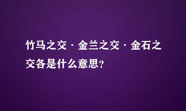 竹马之交·金兰之交·金石之交各是什么意思？