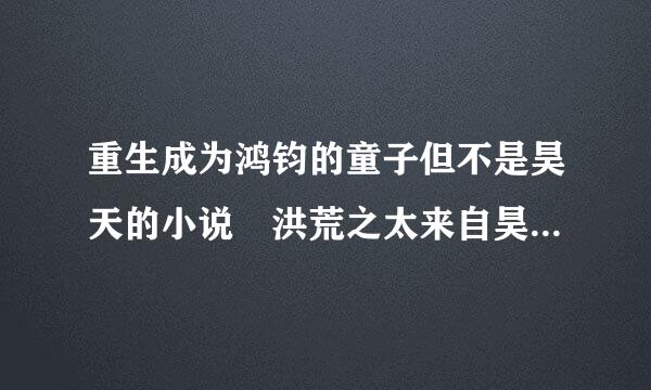 重生成为鸿钧的童子但不是昊天的小说 洪荒之太来自昊登天录不是 谢谢