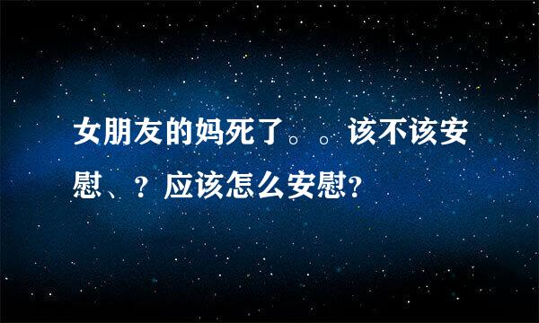 女朋友的妈死了。。该不该安慰、？应该怎么安慰？