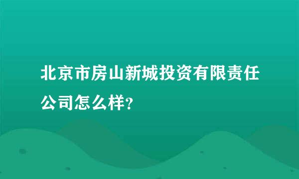 北京市房山新城投资有限责任公司怎么样？