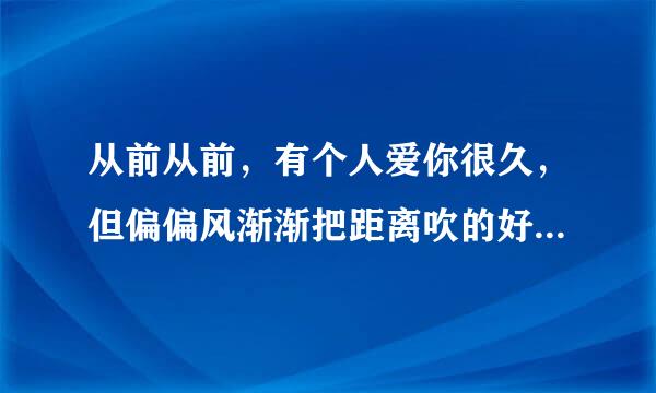 从前从前，有个人爱你很久，但偏偏风渐渐把距离吹的好远好远。。 这首歌的歌名是什么？