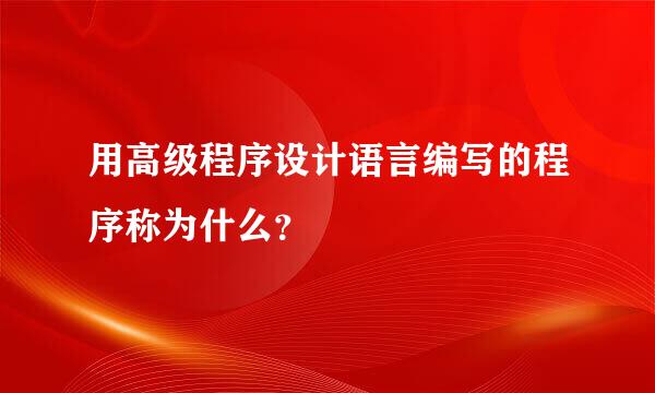 用高级程序设计语言编写的程序称为什么？