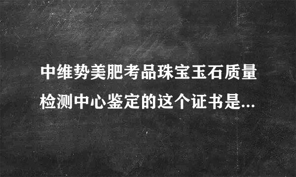 中维势美肥考品珠宝玉石质量检测中心鉴定的这个证书是真的吗？东西是不是真的啊？值价多少呢？