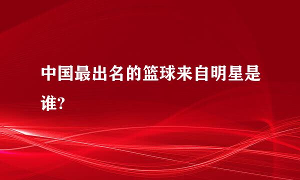 中国最出名的篮球来自明星是谁?