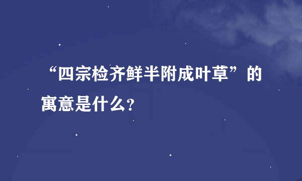 “四宗检齐鲜半附成叶草”的寓意是什么？