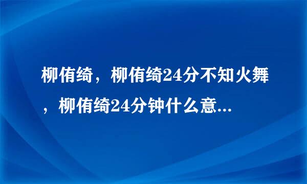 柳侑绮，柳侑绮24分不知火舞，柳侑绮24分钟什么意思，柳侑绮来自sevenbaby