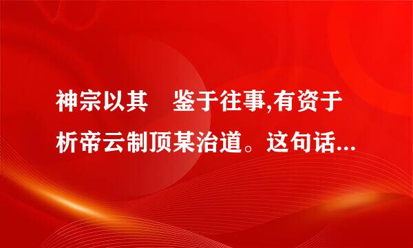 神宗以其 鉴于往事,有资于析帝云制顶某治道。这句话什么意思。