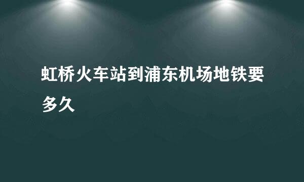 虹桥火车站到浦东机场地铁要多久