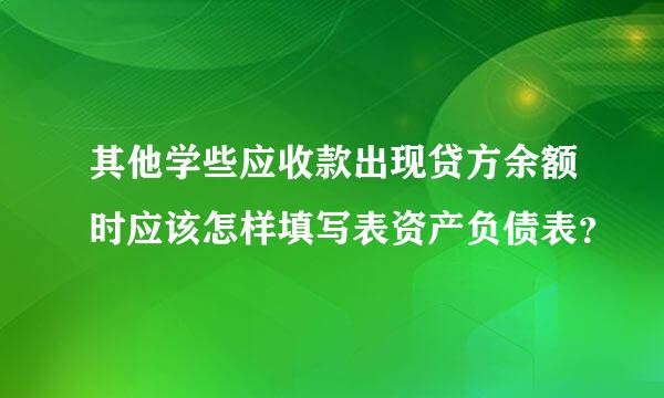 其他学些应收款出现贷方余额时应该怎样填写表资产负债表？