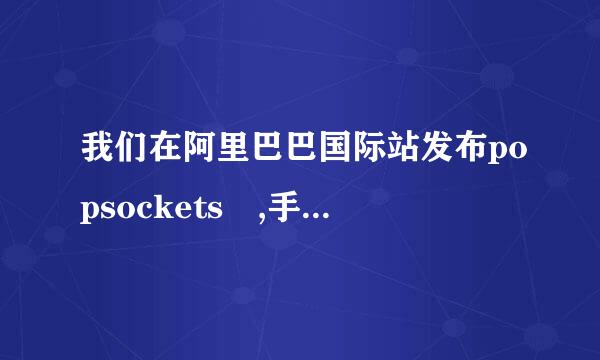 我们在阿里巴巴国际站发布popsockets ,手机气囊支架，被国外公两你相资所调良司投诉侵犯知识产权，并被下