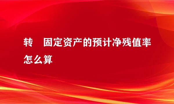 转 固定资产的预计净残值率怎么算