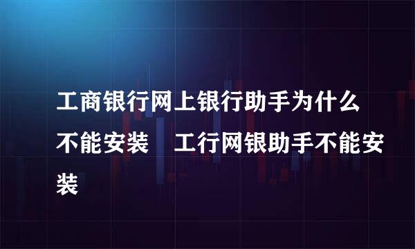 工商银行网上银行助手为什么不能安装 工行网银助手不能安装