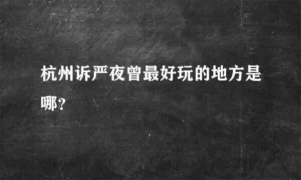 杭州诉严夜曾最好玩的地方是哪？