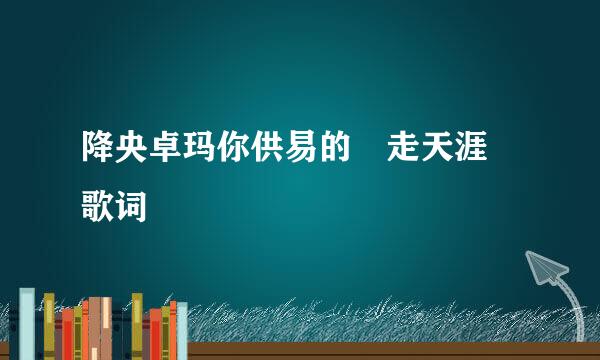 降央卓玛你供易的 走天涯 歌词