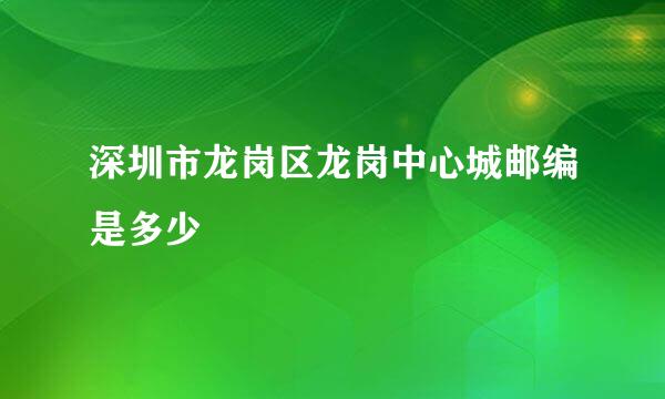 深圳市龙岗区龙岗中心城邮编是多少