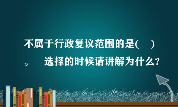 不属于行政复议范围的是( )。 选择的时候请讲解为什么?