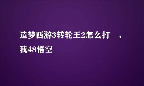 造梦西游3转轮王2怎么打 ，我48悟空