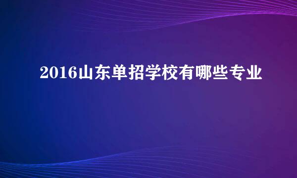 2016山东单招学校有哪些专业