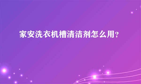 家安洗衣机槽清洁剂怎么用？