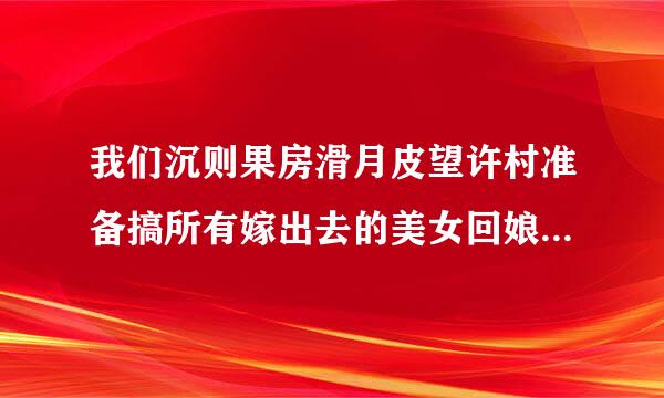 我们沉则果房滑月皮望许村准备搞所有嫁出去的美女回娘家首次聚会，想准备一些献词，不知怎么写，请求帮帮忙！