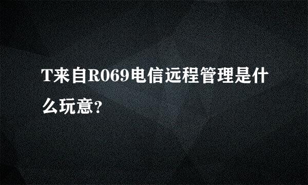 T来自R069电信远程管理是什么玩意？