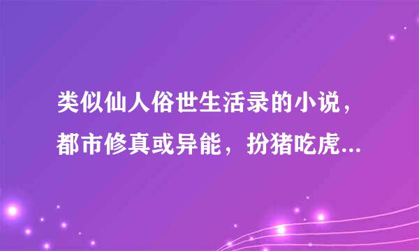 类似仙人俗世生活录的小说，都市修真或异能，扮猪吃虎，就要这么俗的，俗，一定得俗！！！文采尽量要好！