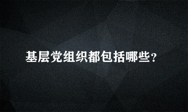 基层党组织都包括哪些？