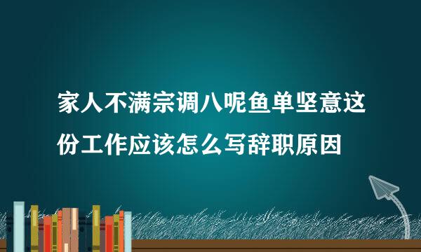 家人不满宗调八呢鱼单坚意这份工作应该怎么写辞职原因